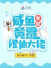 惊!咸鱼女配竟是修仙大佬 兔子酱yy161章